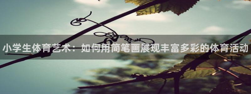 oety欧亿体育官网下载是干嘛的公司：小学生体育艺术：如何用