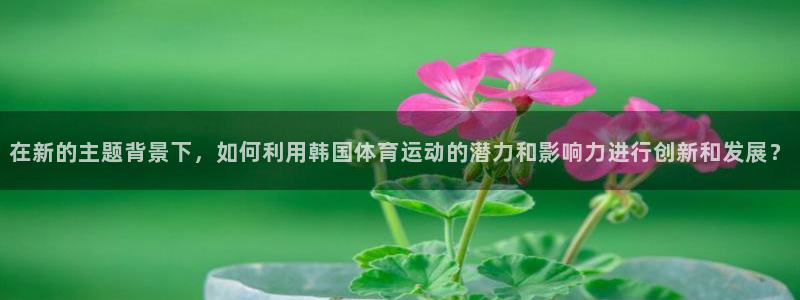 欧亿体育官方正版app集团官网首页网址：在新的主题背景下，如