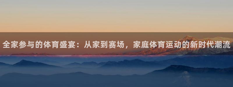 OE欧亿官网注册：全家参与的体育盛宴：从家到赛场，家庭体育运