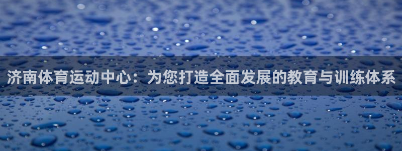 oe欧亿平台界面：济南体育运动中心：为您打造全面发展的教育与